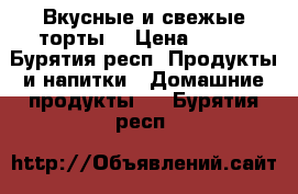 Вкусные и свежые торты  › Цена ­ 650 - Бурятия респ. Продукты и напитки » Домашние продукты   . Бурятия респ.